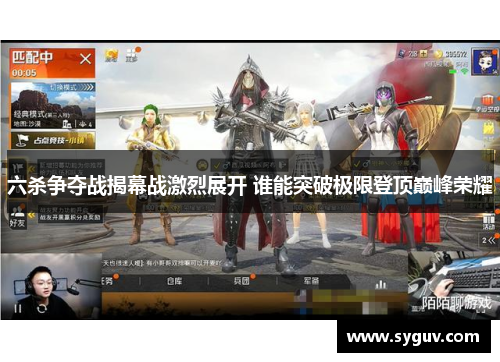 六杀争夺战揭幕战激烈展开 谁能突破极限登顶巅峰荣耀